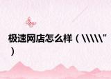 極速網(wǎng)店怎么樣（\\