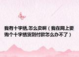 我有十字繡,怎么賣啊（我在網上要購個十字繡貨到付款怎么辦不了）