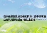 西寧住哪里比較方便去機(jī)場（西寧哪家酒店離機(jī)場比較近在3星以上的急~~~~~~~~~）