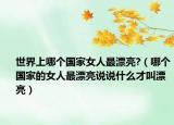 世界上哪個國家女人最漂亮?（哪個國家的女人最漂亮說說什么才叫漂亮）
