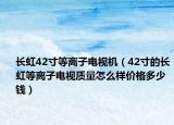 長虹42寸等離子電視機（42寸的長虹等離子電視質(zhì)量怎么樣價格多少錢）