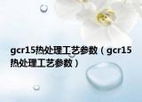 gcr15熱處理工藝參數(shù)（gcr15熱處理工藝參數(shù)）