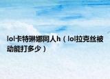 lol卡特琳娜同人h（lol拉克絲被動(dòng)能打多少）