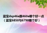 藍(lán)寶dsp46a跟460a哪個好一點（藍(lán)寶6850與6790哪個好）