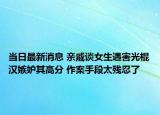 當(dāng)日最新消息 親戚談女生遇害光棍漢嫉妒其高分 作案手段太殘忍了