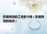 影視特效的工資多少錢（影視特效的培訓）