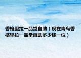 香格里拉一品堂自助（現(xiàn)在青島香格里拉一品堂自助多少錢一位）