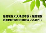 魔獸世界太大硬盤不夠（魔獸世界更新的時(shí)候顯示磁盤滿了怎么辦）