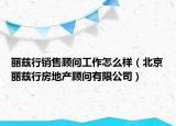 麗茲行銷售顧問工作怎么樣（北京麗茲行房地產(chǎn)顧問有限公司）