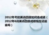 2012年考的英語四級如何查成績（2012年6月英語四級成績現(xiàn)在還能查嗎）