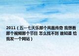 2011（五一七天樂(lè)那個(gè)鳳凰傳奇 我想看那個(gè)視頻那個(gè)節(jié)目 怎么找不到 誰(shuí)知道 給我發(fā)一個(gè)網(wǎng)站）