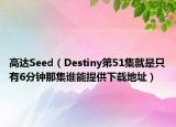 高達(dá)Seed（Destiny第51集就是只有6分鐘那集誰能提供下載地址）