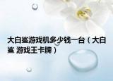大白鯊游戲機(jī)多少錢一臺(tái)（大白鯊 游戲王卡牌）