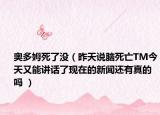 奧多姆死了沒（昨天說腦死亡TM今天又能講話了現(xiàn)在的新聞還有真的嗎 ）