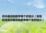 初中英語和數(shù)學(xué)哪個(gè)好提分（客觀的說高中英語和數(shù)學(xué)哪個(gè)更好提分）