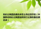 和彩云網(wǎng)盤的通訊錄怎么導(dǎo)出到手機（中國移動和彩云網(wǎng)盤如何進行云換機備份通訊錄）