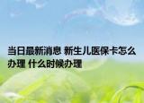 當(dāng)日最新消息 新生兒醫(yī)保卡怎么辦理 什么時(shí)候辦理