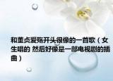 和董貞愛殤開頭很像的一首歌（女生唱的 然后好像是一部電視劇的插曲）