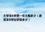 大學(xué)本b學(xué)費(fèi)一年大概多少（通常本B學(xué)校學(xué)費(fèi)多少）