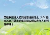 英雄聯(lián)盟進(jìn)入游戲語音說的什么（LOL語音怎么開就是游戲里面說話說去別人聽到的那種）