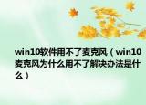 win10軟件用不了麥克風(fēng)（win10麥克風(fēng)為什么用不了解決辦法是什么）
