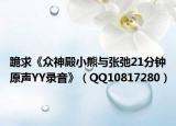 跪求《眾神殿小熊與張弛21分鐘原聲YY錄音》（QQ10817280）