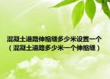 混凝土道路伸縮縫多少米設(shè)置一個（混凝土道路多少米一個伸縮縫）