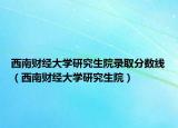 西南財(cái)經(jīng)大學(xué)研究生院錄取分?jǐn)?shù)線（西南財(cái)經(jīng)大學(xué)研究生院）