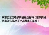 京東自營店電子產(chǎn)品是正品嗎（京東商城到底怎么樣.電子產(chǎn)品都是正品嗎）
