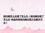 祖瑪閣怎么走錯(cuò)了怎么辦（祖瑪閣走錯(cuò)了怎么走-熱血傳奇祖瑪閣走錯(cuò)之后解決方法）