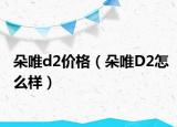 朵唯d2價(jià)格（朵唯D2怎么樣）