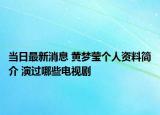 當(dāng)日最新消息 黃夢(mèng)瑩個(gè)人資料簡(jiǎn)介 演過哪些電視劇