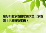 超好聽的蒙古國(guó)歌曲大全（蒙古國(guó)十大最好聽歌曲）