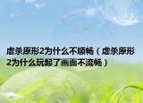 虐殺原形2為什么不順暢（虐殺原形2為什么玩起了畫面不流暢）