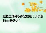 應(yīng)縣土地確權(quán)辦公地點(diǎn)（于小彤的qq是多少）
