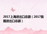 2017上海進(jìn)出口總額（2017我國進(jìn)出口總額）