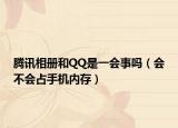 騰訊相冊和QQ是一會事嗎（會不會占手機(jī)內(nèi)存）