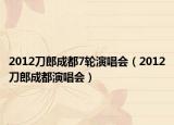 2012刀郎成都7輪演唱會(huì)（2012刀郎成都演唱會(huì)）