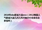 2016年sbs歌謠大戰(zhàn)exo（2012韓國人氣歌謠大戰(zhàn)幾月幾號開始EXO全體也會參加嗎）