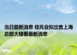 當日最新消息 佳兆業(yè)擬出售上海總部大樓看最新消息