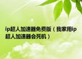 ip超人加速器免費(fèi)版（我家用ip超人加速器會死機(jī)）