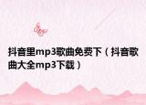抖音里mp3歌曲免費(fèi)下（抖音歌曲大全mp3下載）