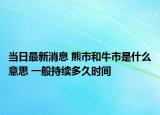 當日最新消息 熊市和牛市是什么意思 一般持續(xù)多久時間