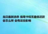 當日最新消息 信用卡經(jīng)常最低還款會怎么樣 會有這些影響