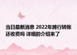 當(dāng)日最新消息 2022年跨行轉(zhuǎn)賬還收費(fèi)嗎 詳細(xì)的介紹來了