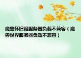 魔獸懷舊服服務(wù)器負(fù)載不兼容（魔獸世界服務(wù)器負(fù)載不兼容）