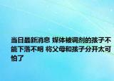 當(dāng)日最新消息 媒體被調(diào)劑的孩子不能下落不明 將父母和孩子分開太可怕了