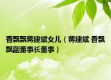 香飄飄蔣建斌女兒（蔣建斌 香飄飄副董事長董事）