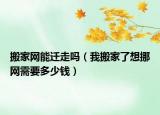 搬家網(wǎng)能遷走嗎（我搬家了想挪網(wǎng)需要多少錢(qián)）