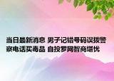 當(dāng)日最新消息 男子記錯(cuò)號(hào)碼誤撥警察電話買毒品 自投羅網(wǎng)智商堪憂